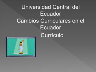 Cambios Curriculares en el
Ecuador
Universidad Central del
Ecuador
Currículo
 