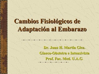 Cambios Fisiológicos de   Adaptación al Embarazo Dr. Juan H. Martín Glez. Gíneco-Obstetra e Intensivista Prof. Fac. Med. U.A.G . 