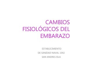 CAMBIOS
FISIOLÓGICOS DEL
EMBARAZO
ESTABLECIMIENTO
DE SANIDAD NAVAL 1042
SAN ANDRES ISLA
 