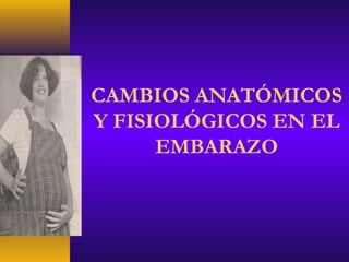 CAMBIOS ANATÓMICOS
Y FISIOLÓGICOS EN EL
EMBARAZO
 