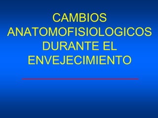 CAMBIOS
ANATOMOFISIOLOGICOS
DURANTE EL
ENVEJECIMIENTO
 