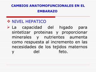 CAMBIOS ANATOMOFUNCIONALES EN EL EMBARAZO   NIVEL HEPATICO La capacidad del h í gado para sintetizar prote í nas y proporcionar minerales y nutrientes aumenta como respuesta al incremento en las necesidades de los tejidos maternos y del feto.  