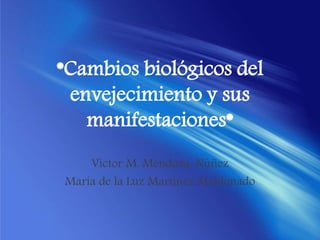 *Cambios biológicos del
envejecimiento y sus
manifestaciones*
Víctor M. Mendoza-Núñez
María de la Luz Martínez Maldonado
 
