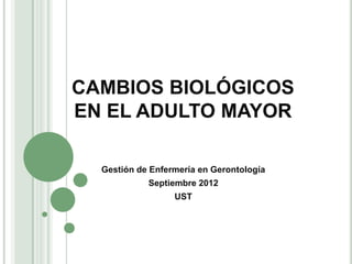 CAMBIOS BIOLÓGICOS
EN EL ADULTO MAYOR

  Gestión de Enfermería en Gerontología
            Septiembre 2012
                  UST
 