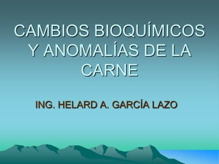 CAMBIOS BIOQUÍMICOS Y ANOMALÍAS DE LA CARNE ING. HELARD A. GARCÍA LAZO 