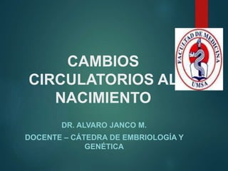 CAMBIOS
CIRCULATORIOS AL
NACIMIENTO
DR. ALVARO JANCO M.
DOCENTE – CÁTEDRA DE EMBRIOLOGÍA Y
GENÉTICA
 