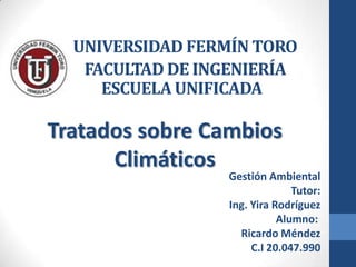 UNIVERSIDAD FERMÍN TORO
FACULTAD DE INGENIERÍA
ESCUELA UNIFICADA

Tratados sobre Cambios
Climáticos

Gestión Ambiental
Tutor:
Ing. Yira Rodríguez
Alumno:
Ricardo Méndez
C.I 20.047.990

 