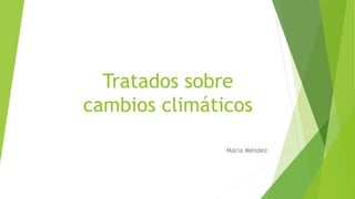 Tratados sobre
cambios climáticos
Maria Méndez
 