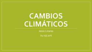 CAMBIOS
CLIMÁTICOS
Jesús Linares
24.155.401
 