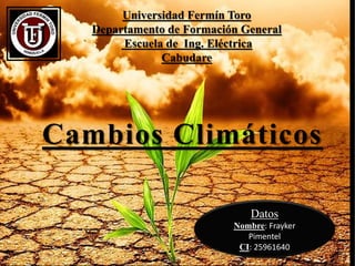 Universidad Fermín Toro
Departamento de Formación General
Escuela de Ing. Eléctrica
Cabudare
Cambios Climáticos
Datos
Nombre: Frayker
Pimentel
CI: 25961640
 