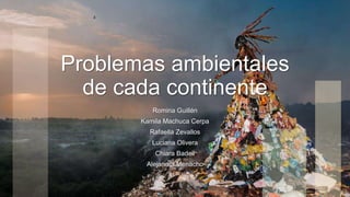 Problemas ambientales
de cada continente
Romina Guillén
Kamila Machuca Cerpa
Rafaella Zevallos
Luciana Olivera
Chiara Badell
Alejandra Menacho
 