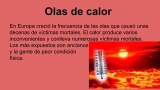 Olas de calor
En Europa creció la frecuencia de las olas que causó unas
decenas de víctimas mortales. El calor produce varios
inconvenientes y conlleva numerosas víctimas mortales.
Los más expuestos son ancianos
y la gente de peor condición
física.
 