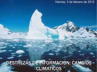 Viernes, 3 de febrero de 2012




DESTREZAS DE INFORMACION: CAMBIOS
           CLIMATICOS
 