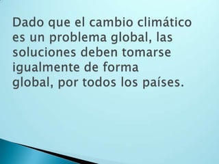 Dado que el cambio climático es un problema global, las soluciones deben tomarse igualmente de forma global, por todos los países. 