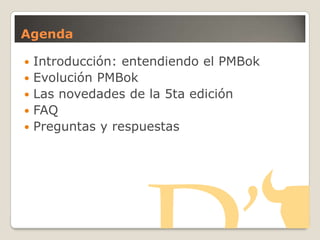 Agenda
 Introducción: entendiendo el PMBok
 Evolución PMBok
 Las novedades de la 5ta edición
 FAQ
 Preguntas y respuestas
 