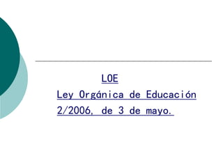 LOE
Ley Orgánica de Educación
2/2006, de 3 de mayo.

 