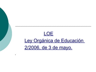 LOE
Ley Orgánica de Educación
2/2006, de 3 de mayo.
.

 