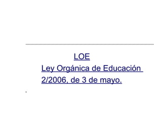 LOE
Ley Orgánica de Educación
2/2006, de 3 de mayo.
.

 