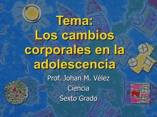 Tema: Los cambios corporales en la adolescencia Prof. Johan M. Vélez Ciencia Sexto Grado 