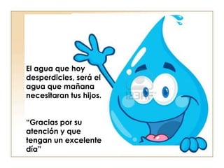 El agua que hoy
desperdicies, será el
agua que mañana
necesitaran tus hijos.


“Gracias por su
atención y que
tengan un excelente
día”
 
