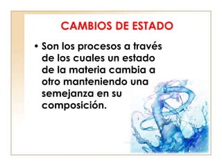 CAMBIOS DE ESTADO
• Son los procesos a través
  de los cuales un estado
  de la materia cambia a
  otro manteniendo una
  semejanza en su
  composición.
 