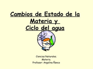 Cambios de Estado de la
      Materia y
    Ciclo del agua



          Ciencias Naturales.
               Materia.
       Profesor: Angelina Ñanco
 