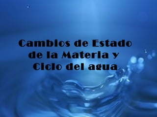Cambios de Estado
de la Materia y
Ciclo del agua
 