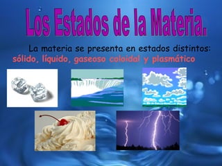 La materia se presenta en estados distintos:
sólido, líquido, gaseoso coloidal y plasmático
 