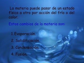 La materia puede pasar de un estado
físico a otro por acción del frío o del
calor.
Estos cambios de la materia son:
1.Evap...