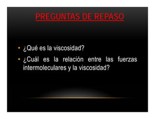 PREGUNTAS DE REPASO


• ¿Qué es la viscosidad?
• ¿Cuál es la relación entre las fuerzas
  intermoleculares y la viscosidad?
 