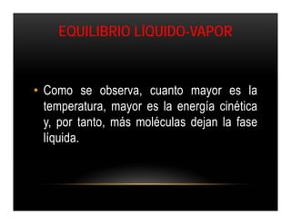 EQUILIBRIO LÍQUIDO-VAPOR


• Como se observa, cuanto mayor es la
  temperatura, mayor es la energía cinética
  y, por tanto, más moléculas dejan la fase
  líquida.
 