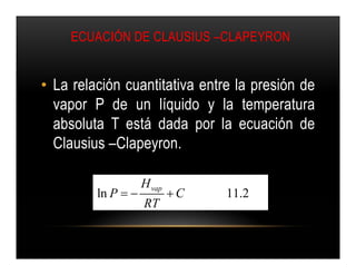 ECUACIÓN DE CLAUSIUS –CLAPEYRON


• La relación cuantitativa entre la presión de
  vapor P de un líquido y la temperatura
  absoluta T está dada por la ecuación de
  Clausius –Clapeyron.

                    H vap
         ln P             C   11.2
                    RT
 
