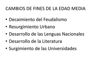 CAMBIOS DE FINES DE LA EDAD MEDIA
• Decaimiento del Feudalismo
• Resurgimiento Urbano
• Desarrollo de las Lenguas Nacionales
• Desarrollo de la Literatura
• Surgimiento de las Universidades
 