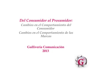 Del Consumidor al Prosumidor:
Cambios en el Comportamiento del
Consumidor
Cambios en el Comportamiento de las
Marcas
Gulliveria Comunicación
2013
 