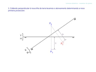 sistema diédrico - cambios de plano


3. Collendo perpendicular á nova liña de terra levamos o alonxamento determinando a nova
primeira proxección.
 