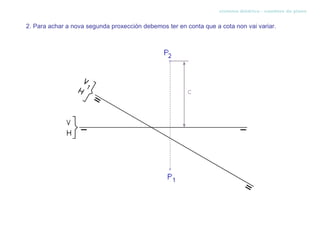 sistema diédrico - cambios de plano


2. Para achar a nova segunda proxección debemos ter en conta que a cota non vai variar.
 