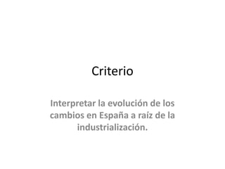 Criterio
Interpretar la evolución de los
cambios en España a raíz de la
industrialización.
 