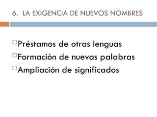 6. LA EXIGENCIA DE NUEVOS NOMBRES
Préstamos de otras lenguas
Formación de nuevas palabras
Ampliación de significados
 