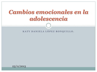 Cambios emocionales en la
adolescencia
KATY DANIELA LÓPEZ RONQUILLO.

23/11/2013

 