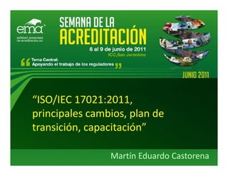 “ISO/IEC 17021:2011,
principales cambios, plan de
transición, capacitación”

                Martín Eduardo Castorena
 