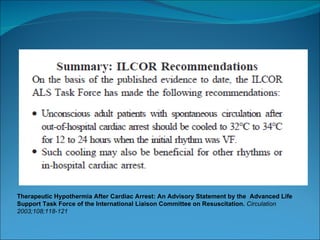 Therapeutic Hypothermia After Cardiac Arrest: An Advisory Statement by the  Advanced Life Support Task Force of the International Liaison Committee on  Resuscitation.  Circulation 2003;108;118-121 