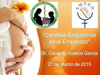 “Cambios Endocrinos
en el Embarazo”
Dr. Óscar A. Huesca García
27 de Marzo de 2015
 