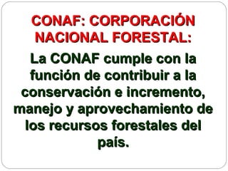 CONAF: CORPORACIÓN
    NACIONAL FORESTAL:
   La CONAF cumple con la
   función de contribuir a la
 conservación e incremento,
manejo y aprovechamiento de
  los recursos forestales del
             país.
 