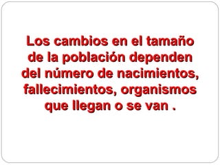 Los cambios en el tamaño
 de la población dependen
del número de nacimientos,
fallecimientos, organismos
    que llegan o se van .
 