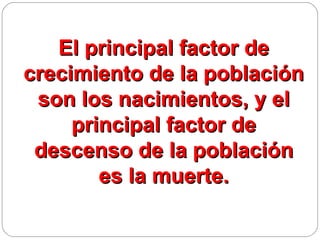 El principal factor de
crecimiento de la población
 son los nacimientos, y el
     principal factor de
 descenso de la población
        es la muerte.
 