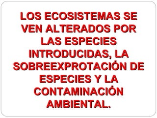 LOS ECOSISTEMAS SE
 VEN ALTERADOS POR
    LAS ESPECIES
  INTRODUCIDAS, LA
SOBREEXPROTACIÓN DE
    ESPECIES Y LA
   CONTAMINACIÓN
     AMBIENTAL.
 