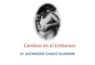 Cambios en el Embarazo
Dr. ALEXANDER CHAVEZ HUAMANI
 