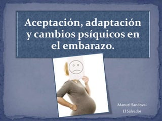 Aceptación, adaptación
y cambios psíquicos en
el embarazo.
Manuel Sandoval
El Salvador
 