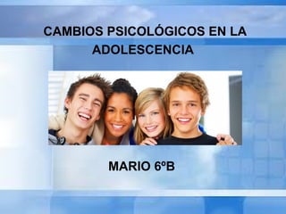 CAMBIOS PSICOLÓGICOS EN LA
ADOLESCENCIA
MARIO 6ºB
 