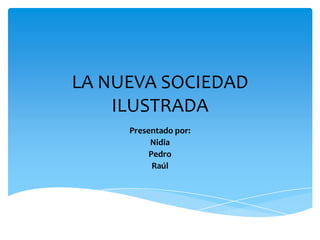 LA NUEVA SOCIEDAD
    ILUSTRADA
     Presentado por:
          Nidia
          Pedro
           Raúl
 